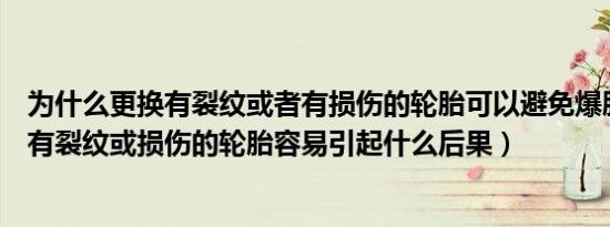 为什么更换有裂纹或者有损伤的轮胎可以避免爆胎（使用已有裂纹或损伤的轮胎容易引起什么后果）