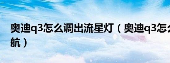 奥迪q3怎么调出流星灯（奥迪q3怎么调节导航）