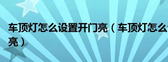 车顶灯怎么设置开门亮（车顶灯怎么设置开门亮）