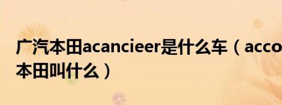 广汽本田acancieer是什么车（accorod广汽本田叫什么）