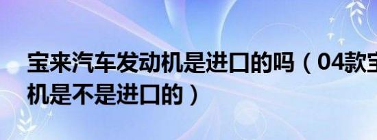 宝来汽车发动机是进口的吗（04款宝来发动机是不是进口的）