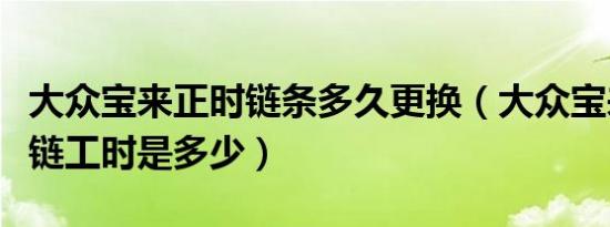 大众宝来正时链条多久更换（大众宝来换正时链工时是多少）