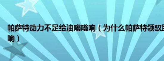 帕萨特动力不足给油嗡嗡响（为什么帕萨特领驭助力泵嗡嗡响）