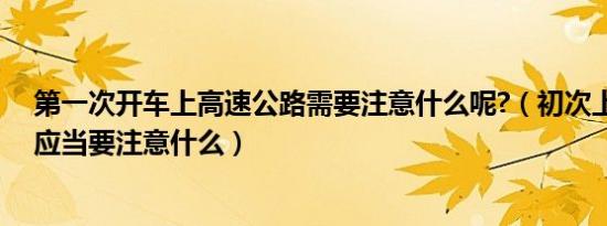 第一次开车上高速公路需要注意什么呢?（初次上高速公路应当要注意什么）