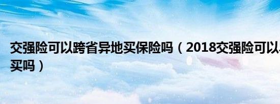 交强险可以跨省异地买保险吗（2018交强险可以异地跨省购买吗）