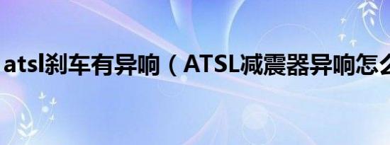 atsl刹车有异响（ATSL减震器异响怎么回事）