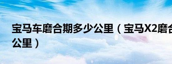 宝马车磨合期多少公里（宝马X2磨合期多少公里）