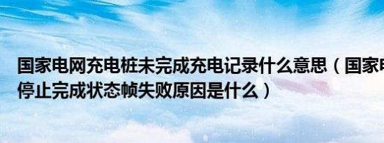 国家电网充电桩未完成充电记录什么意思（国家电网充电桩停止完成状态帧失败原因是什么）