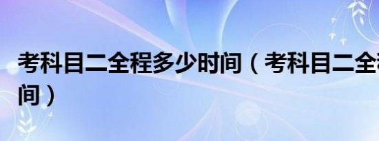 考科目二全程多少时间（考科目二全程多长时间）