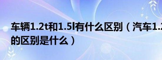 车辆1.2t和1.5l有什么区别（汽车1.2t和1.6l的区别是什么）