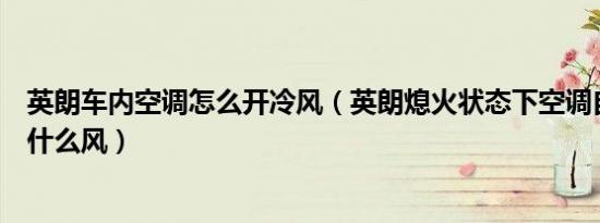 英朗车内空调怎么开冷风（英朗熄火状态下空调自己开了吹什么风）