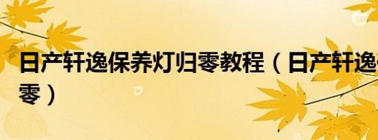 日产轩逸保养灯归零教程（日产轩逸保养灯归零）