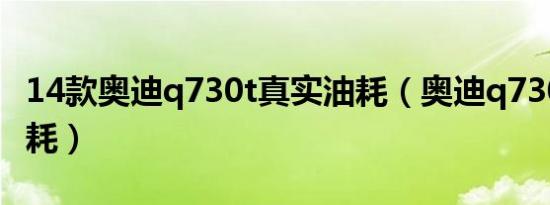 14款奥迪q730t真实油耗（奥迪q730t真实油耗）