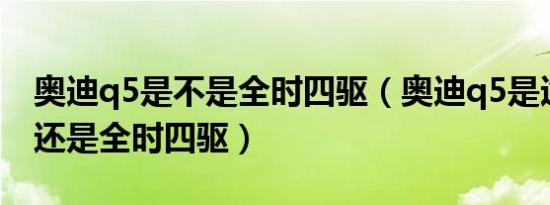 奥迪q5是不是全时四驱（奥迪q5是适时四驱还是全时四驱）