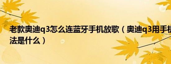 老款奥迪q3怎么连蓝牙手机放歌（奥迪q3用手机放歌的方法是什么）