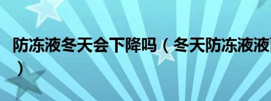 防冻液冬天会下降吗（冬天防冻液液面会下降）