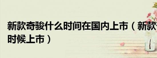 新款奇骏什么时间在国内上市（新款奇骏什么时候上市）