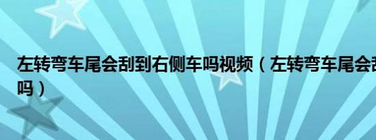 左转弯车尾会刮到右侧车吗视频（左转弯车尾会刮到右侧车吗）