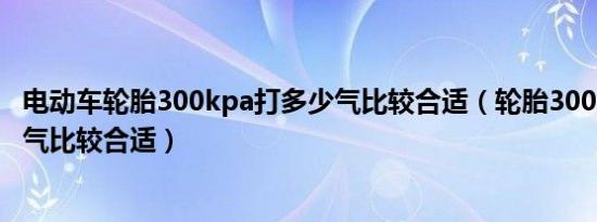 电动车轮胎300kpa打多少气比较合适（轮胎300kpa打多少气比较合适）