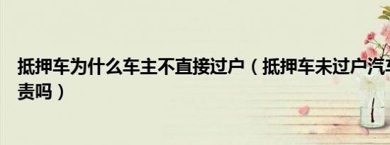 抵押车为什么车主不直接过户（抵押车未过户汽车车主会负责吗）