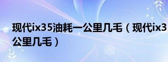 现代ix35油耗一公里几毛（现代ix35油耗一公里几毛）