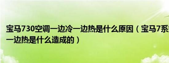 宝马730空调一边冷一边热是什么原因（宝马7系空调一边冷一边热是什么造成的）