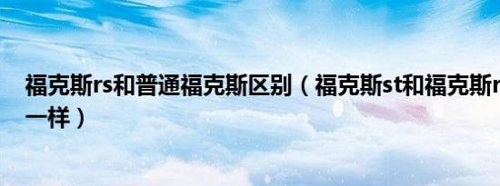 福克斯rs和普通福克斯区别（福克斯st和福克斯rs有什么不一样）