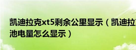 凯迪拉克xt5剩余公里显示（凯迪拉克xt5电池电量怎么显示）