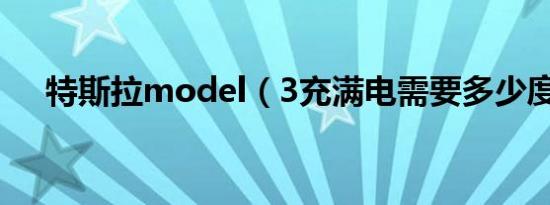 特斯拉model（3充满电需要多少度电）