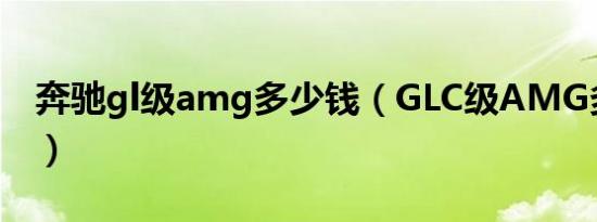 奔驰gl级amg多少钱（GLC级AMG多少马力）