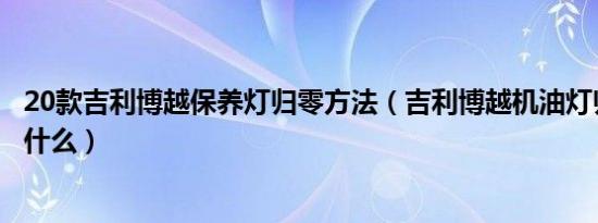 20款吉利博越保养灯归零方法（吉利博越机油灯归零方法是什么）