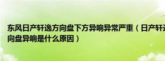 东风日产轩逸方向盘下方异响异常严重（日产轩逸颠簸时方向盘异响是什么原因）