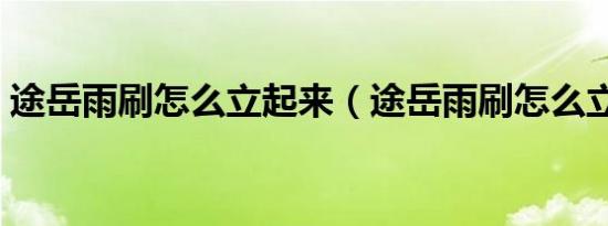 途岳雨刷怎么立起来（途岳雨刷怎么立起来）