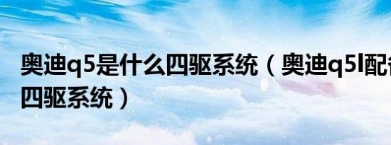 奥迪q5是什么四驱系统（奥迪q5l配备了什么四驱系统）