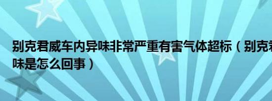 别克君威车内异味非常严重有害气体超标（别克君威车内异味是怎么回事）