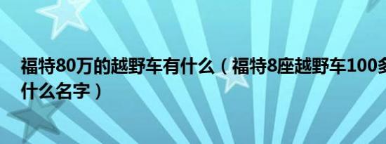 福特80万的越野车有什么（福特8座越野车100多万的是叫什么名字）