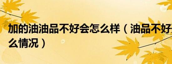 加的油油品不好会怎么样（油品不好开起来什么情况）