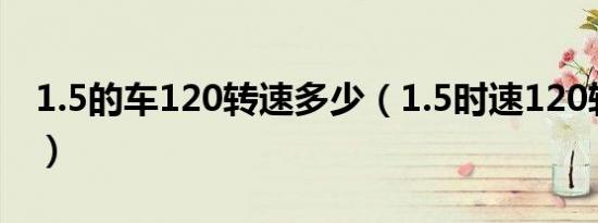 1.5的车120转速多少（1.5时速120转速多少）