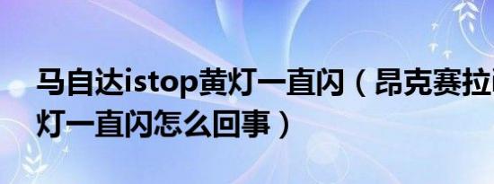 马自达istop黄灯一直闪（昂克赛拉istop黄灯一直闪怎么回事）