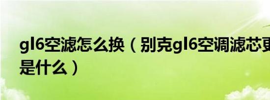 gl6空滤怎么换（别克gl6空调滤芯更换教程是什么）