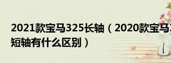 2021款宝马325长轴（2020款宝马325长轴短轴有什么区别）