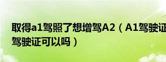 取得a1驾照了想增驾A2（A1驾驶证增驾A2驾驶证可以吗）