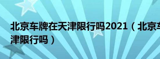 北京车牌在天津限行吗2021（北京车牌在天津限行吗）