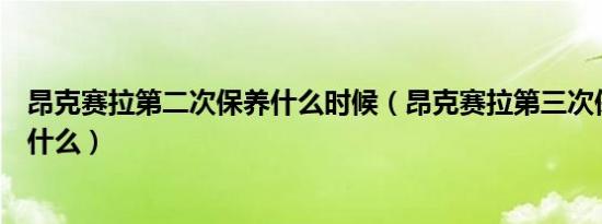 昂克赛拉第二次保养什么时候（昂克赛拉第三次保养项目是什么）