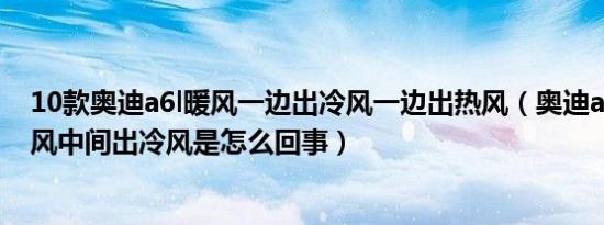 10款奥迪a6l暖风一边出冷风一边出热风（奥迪a6两边出热风中间出冷风是怎么回事）