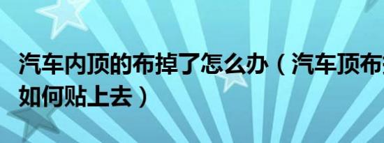 汽车内顶的布掉了怎么办（汽车顶布掉下来了如何贴上去）