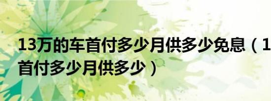 13万的车首付多少月供多少免息（13万的车首付多少月供多少）