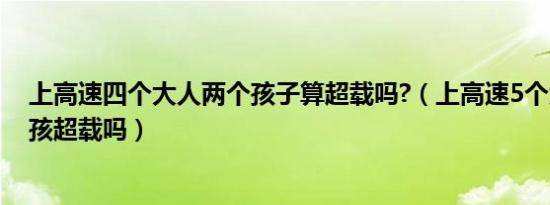 上高速四个大人两个孩子算超载吗?（上高速5个大人1个小孩超载吗）