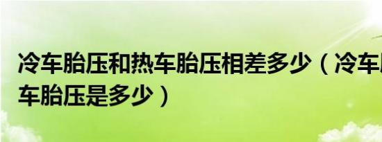 冷车胎压和热车胎压相差多少（冷车胎压和热车胎压是多少）