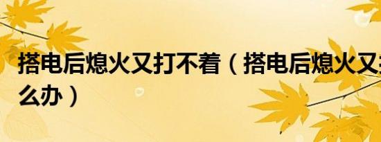 搭电后熄火又打不着（搭电后熄火又打不着怎么办）